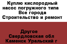 Куплю кислородный насос погружного типа - Все города Строительство и ремонт » Другое   . Свердловская обл.,Каменск-Уральский г.